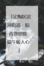 定陶区滨河街道：粽香邻里情 端午暖人心