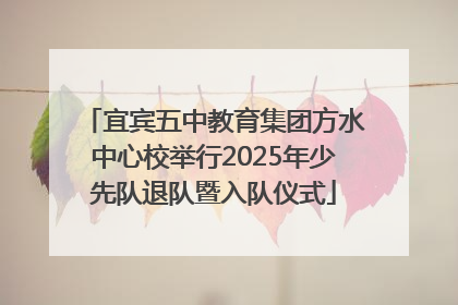 宜宾五中教育集团方水中心校举行2025年少先队退队暨入队仪式