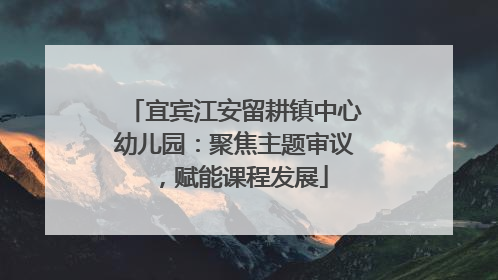 宜宾江安留耕镇中心幼儿园：聚焦主题审议，赋能课程发展