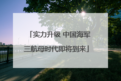实力升级 中国海军三航母时代即将到来