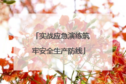 实战应急演练筑牢安全生产防线
