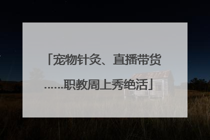 宠物针灸、直播带货……职教周上秀绝活
