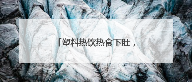塑料热饮热食下肚，身体竟这样“报警”！小白鼠实验结果惊人
