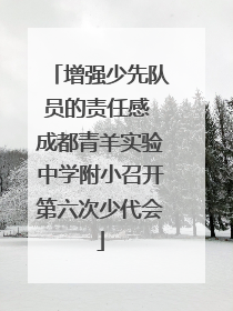 增强少先队员的责任感 成都青羊实验中学附小召开第六次少代会
