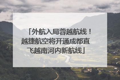 外航入局蓉越航线！越捷航空将开通成都直飞越南河内新航线