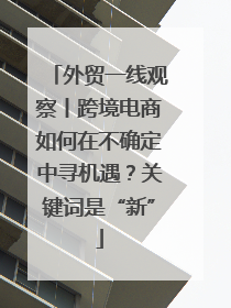 外贸一线观察丨跨境电商如何在不确定中寻机遇？关键词是“新”