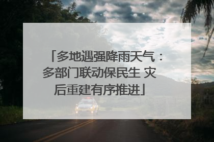 多地遇强降雨天气：多部门联动保民生 灾后重建有序推进