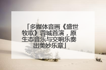多媒体音画《盛世牧歌》蓉城首演，原生态音乐与交响乐奏出美妙乐章