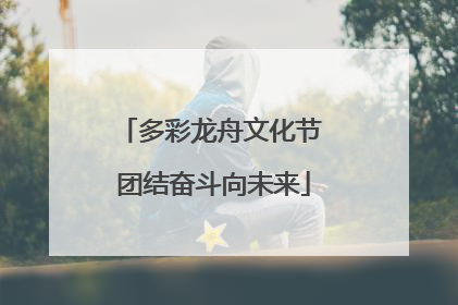 多彩龙舟文化节 团结奋斗向未来