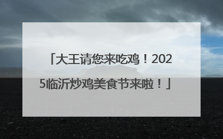 大王请您来吃鸡！2025临沂炒鸡美食节来啦！