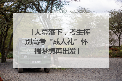 大幕落下，考生挥别高考“成人礼”怀揣梦想再出发