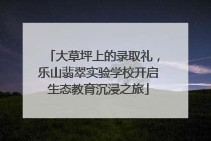 大草坪上的录取礼，乐山翡翠实验学校开启生态教育沉浸之旅