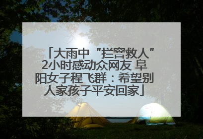 大雨中“拦窨救人”2小时感动众网友 阜阳女子程飞群：希望别人家孩子平安回家