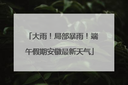 大雨！局部暴雨！端午假期安徽最新天气