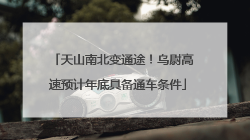 天山南北变通途！乌尉高速预计年底具备通车条件