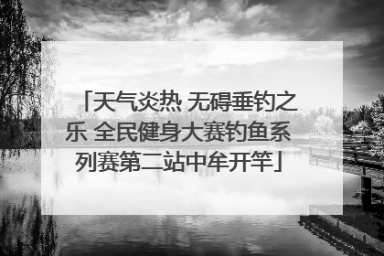 天气炎热 无碍垂钓之乐 全民健身大赛钓鱼系列赛第二站中牟开竿