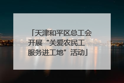 天津和平区总工会开展“关爱农民工 服务进工地”活动