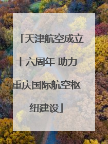 天津航空成立十六周年 助力重庆国际航空枢纽建设