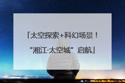 太空探索+科幻场景！“湘江·太空城”启航