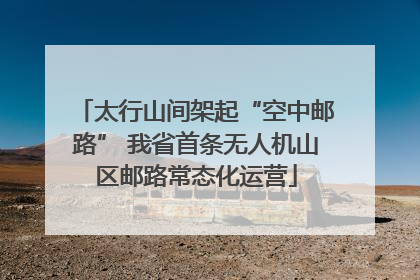太行山间架起“空中邮路” 我省首条无人机山区邮路常态化运营
