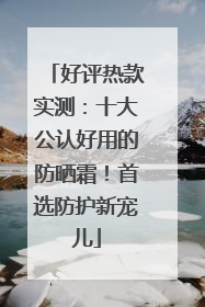 好评热款实测：十大公认好用的防晒霜！首选防护新宠儿