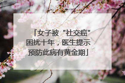女子被“社交癌”困扰十年，医生提示预防此病有黄金期