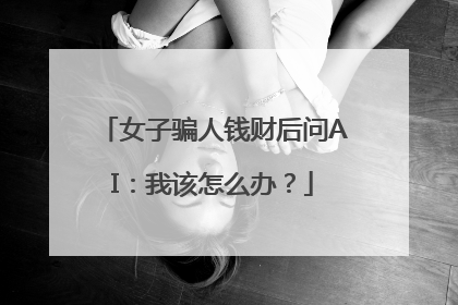 女子骗人钱财后问AI：我该怎么办？