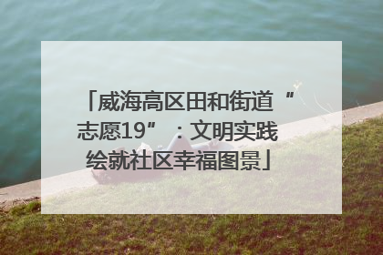 威海高区田和街道“志愿19”：文明实践绘就社区幸福图景