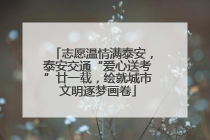 志愿温情满泰安，泰安交通“爱心送考”廿一载，绘就城市文明逐梦画卷