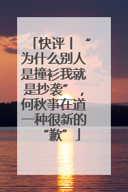 快评丨“为什么别人是撞衫我就是抄袭”，何秋亊在道一种很新的“歉”