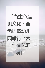 当童心遇见文化：金色摇篮幼儿园举行“六一”文艺汇演