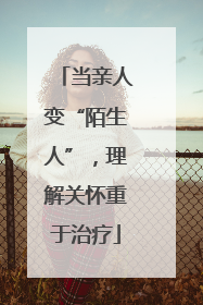 当亲人变“陌生人”，理解关怀重于治疗