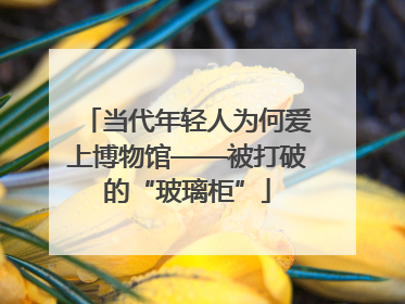 当代年轻人为何爱上博物馆——被打破的“玻璃柜”