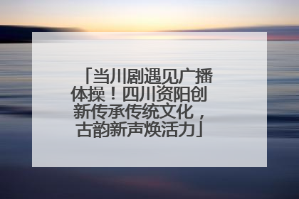 当川剧遇见广播体操！四川资阳创新传承传统文化，古韵新声焕活力
