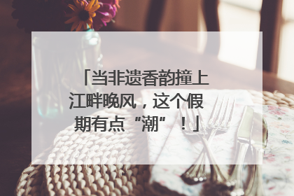 当非遗香韵撞上江畔晚风，这个假期有点“潮”！