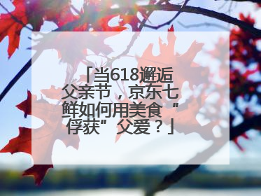 当618邂逅父亲节，京东七鲜如何用美食“俘获”父爱？