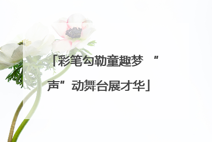 彩笔勾勒童趣梦 “声”动舞台展才华