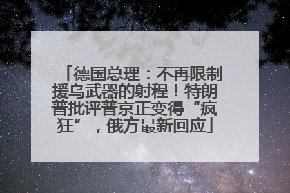 德国总理：不再限制援乌武器的射程！特朗普批评普京正变得“疯狂”，俄方最新回应