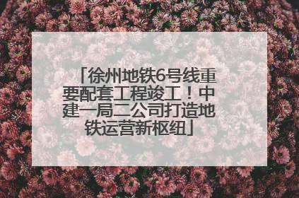 徐州地铁6号线重要配套工程竣工！中建一局二公司打造地铁运营新枢纽