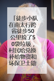 徒步小队在南太行跨省徒步50公里捡了50袋垃圾，村民给兑换补给物资和环保卫士勋章