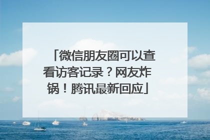 微信朋友圈可以查看访客记录？网友炸锅！腾讯最新回应