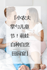 小农夫掌勺儿童节！萌娃自种自烹田园宴