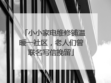 小小家电维修铺温暖一社区，老人们曾联名写信挽留