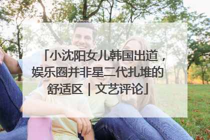 小沈阳女儿韩国出道，娱乐圈并非星二代扎堆的舒适区｜文艺评论