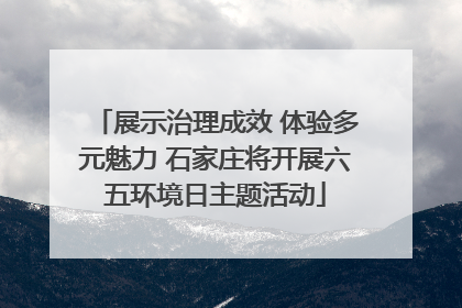 展示治理成效 体验多元魅力 石家庄将开展六五环境日主题活动