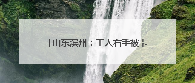 山东滨州：工人右手被卡进压纸机 消防紧急救援