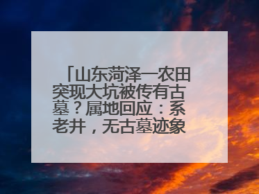 山东菏泽一农田突现大坑被传有古墓？属地回应：系老井，无古墓迹象，已回填