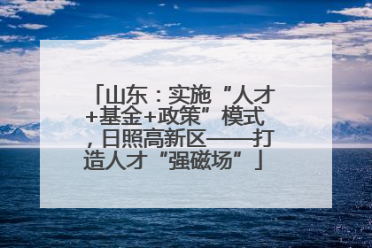 山东：实施“人才+基金+政策”模式，日照高新区——打造人才“强磁场”