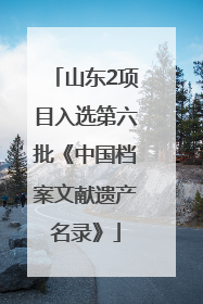 山东2项目入选第六批《中国档案文献遗产名录》