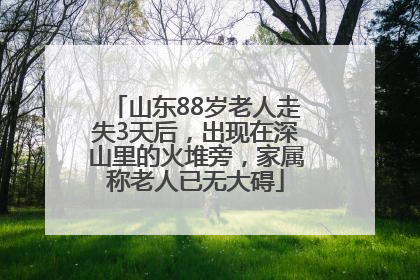 山东88岁老人走失3天后，出现在深山里的火堆旁，家属称老人已无大碍